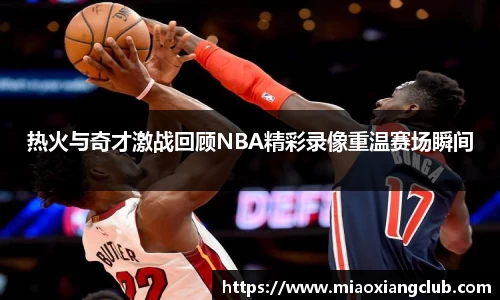热火与奇才激战回顾NBA精彩录像重温赛场瞬间